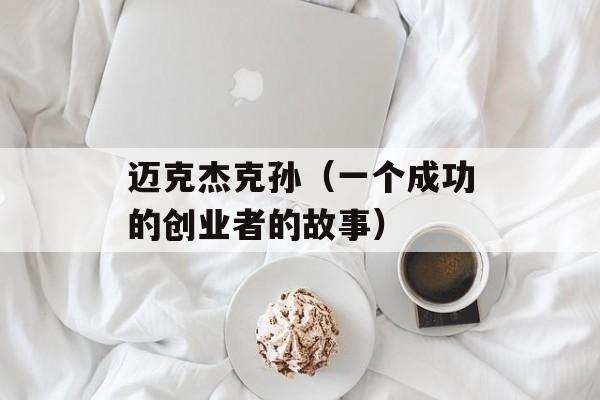 迈克杰克孙（一个成功的创业者的故事）-第1张图片-