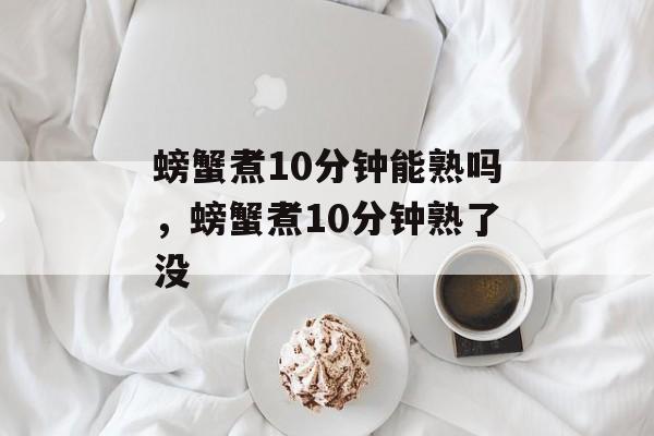 螃蟹煮10分钟能熟吗，螃蟹煮10分钟熟了没-第1张图片-