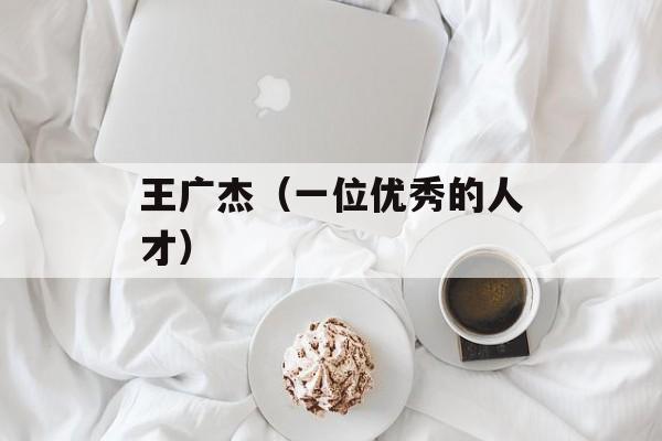 王广杰（一位优秀的人才）-第1张图片-