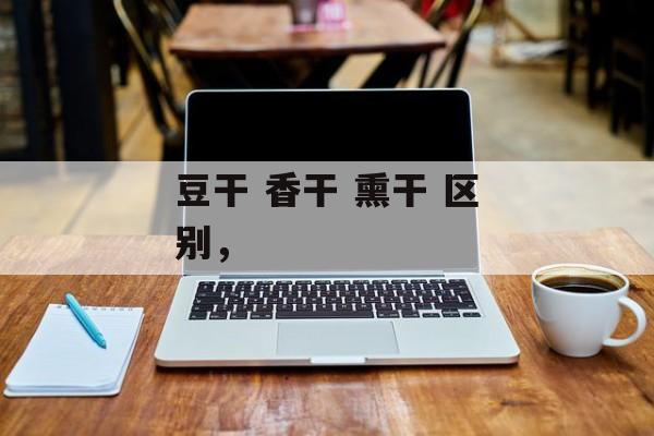 豆干 香干 熏干 区别，-第1张图片-
