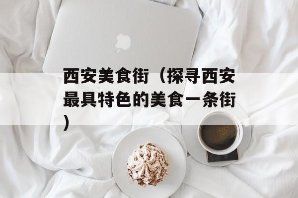西安美食街（探寻西安最具特色的美食一条街）-第1张图片-