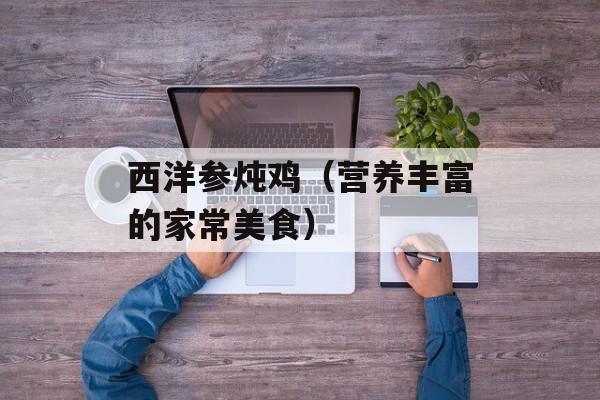 西洋参炖鸡（营养丰富的家常美食）-第1张图片-