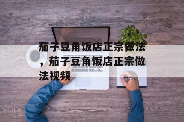 茄子豆角饭店正宗做法，茄子豆角饭店正宗做法视频-第1张图片-
