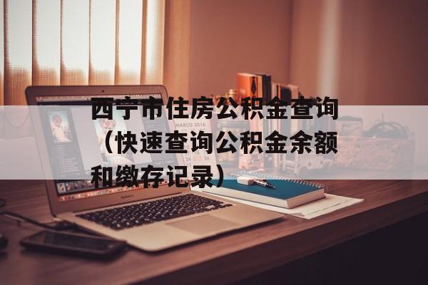 西宁市住房公积金查询（快速查询公积金余额和缴存记录）-第1张图片-