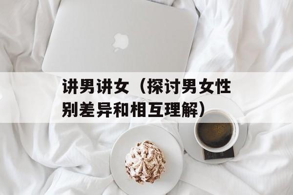 讲男讲女（探讨男女性别差异和相互理解）-第1张图片-