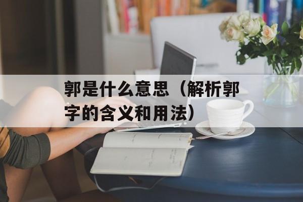 郭是什么意思（解析郭字的含义和用法）-第1张图片-