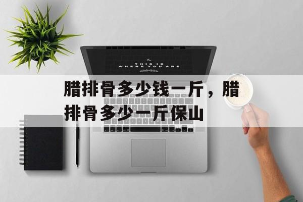 腊排骨多少钱一斤，腊排骨多少一斤保山-第1张图片-