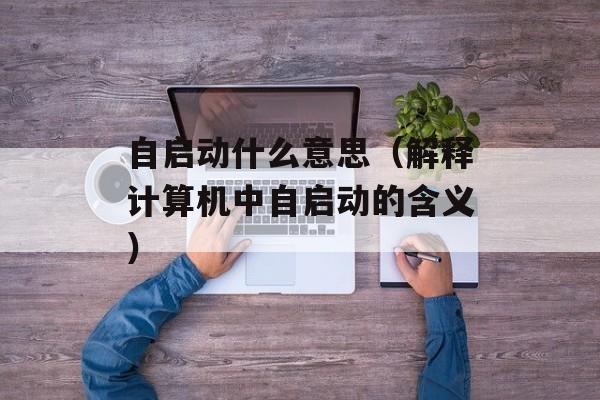 自启动什么意思（解释计算机中自启动的含义）-第1张图片-