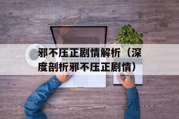 邪不压正剧情解析（深度剖析邪不压正剧情）-第1张图片-