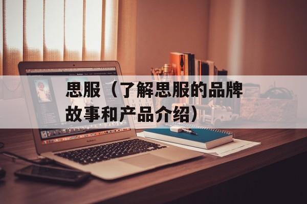 思服（了解思服的品牌故事和产品介绍）-第1张图片-