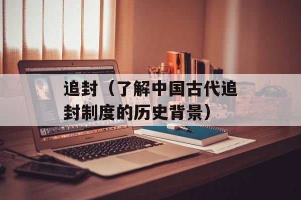 追封（了解中国古代追封制度的历史背景）-第1张图片-