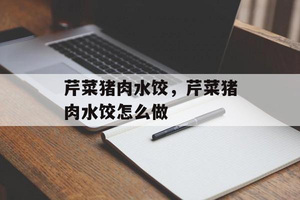 芹菜猪肉水饺，芹菜猪肉水饺怎么做-第1张图片-