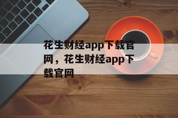 花生财经app下载官网，花生财经app下载官网-第1张图片-