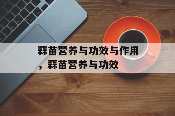 蒜苗营养与功效与作用，蒜苗营养与功效-第1张图片-