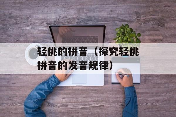 轻佻的拼音（探究轻佻拼音的发音规律）-第1张图片-