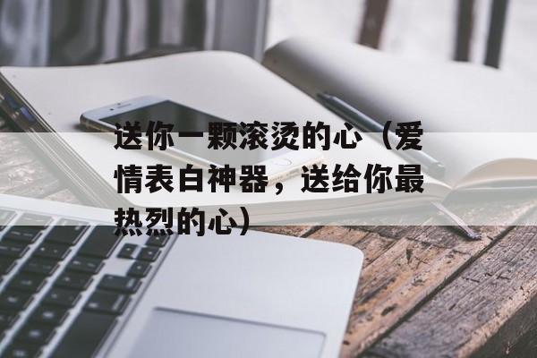 送你一颗滚烫的心（爱情表白神器，送给你最热烈的心）-第1张图片-