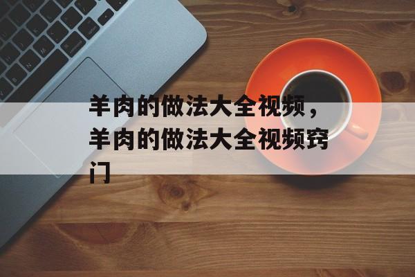 羊肉的做法大全视频，羊肉的做法大全视频窍门-第1张图片-