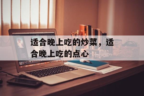 适合晚上吃的炒菜，适合晚上吃的点心-第1张图片-