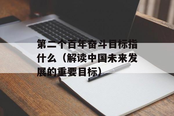 第二个百年奋斗目标指什么（解读中国未来发展的重要目标）-第1张图片-