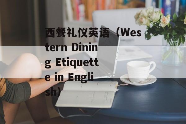 西餐礼仪英语（Western Dining Etiquette in English）-第1张图片-