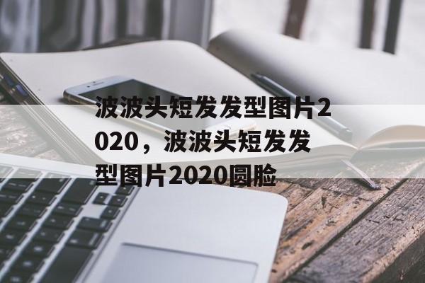 波波头短发发型图片2020，波波头短发发型图片2020圆脸-第1张图片-