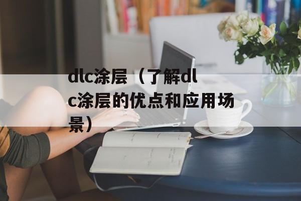 dlc涂层（了解dlc涂层的优点和应用场景）-第1张图片-