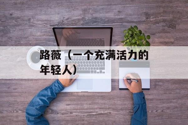 路薇（一个充满活力的年轻人）-第1张图片-