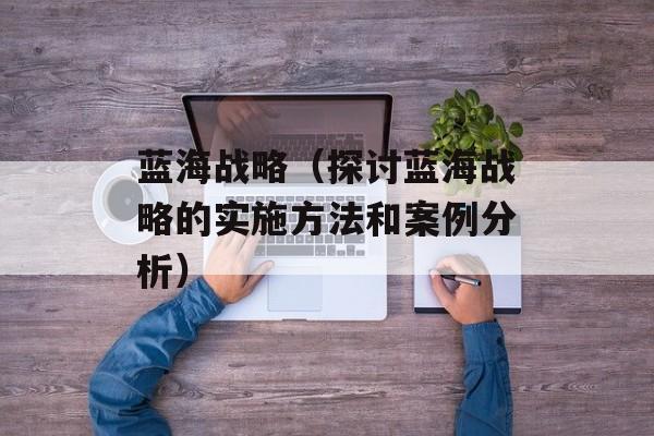 蓝海战略（探讨蓝海战略的实施方法和案例分析）-第1张图片-