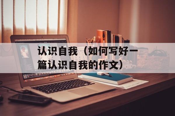 认识自我（如何写好一篇认识自我的作文）-第1张图片-