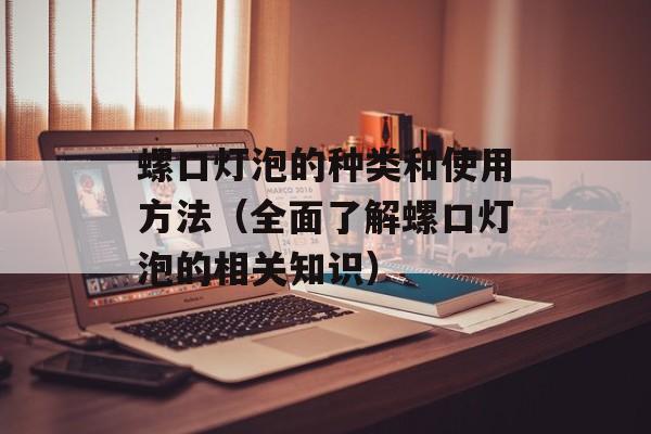 螺口灯泡的种类和使用方法（全面了解螺口灯泡的相关知识）-第1张图片-