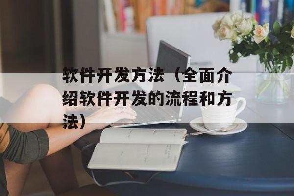 软件开发方法（全面介绍软件开发的流程和方法）-第1张图片-