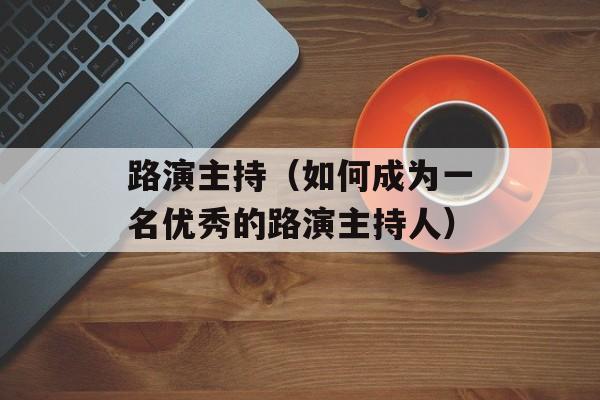 路演主持（如何成为一名优秀的路演主持人）-第1张图片-