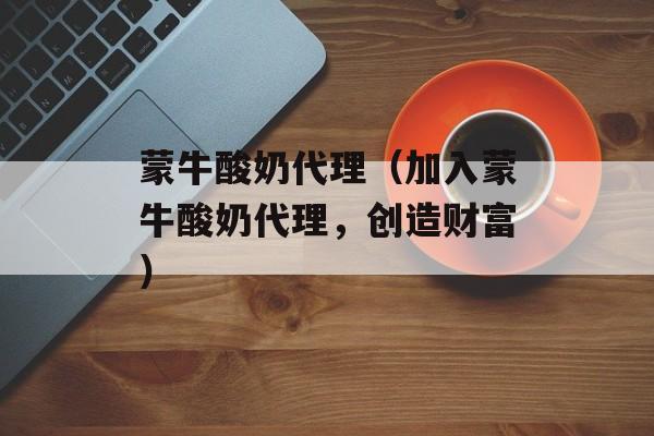 蒙牛酸奶代理（加入蒙牛酸奶代理，创造财富）-第1张图片-