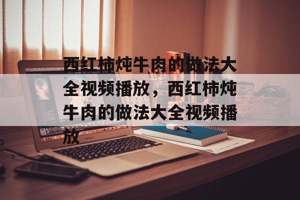 西红柿炖牛肉的做法大全视频播放，西红柿炖牛肉的做法大全视频播放-第1张图片-