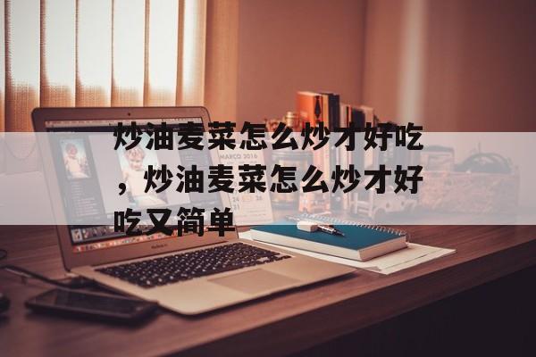 炒油麦菜怎么炒才好吃，炒油麦菜怎么炒才好吃又简单-第1张图片-