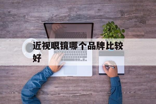 近视眼镜哪个品牌比较好-第1张图片-