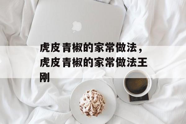 虎皮青椒的家常做法，虎皮青椒的家常做法王刚-第1张图片-