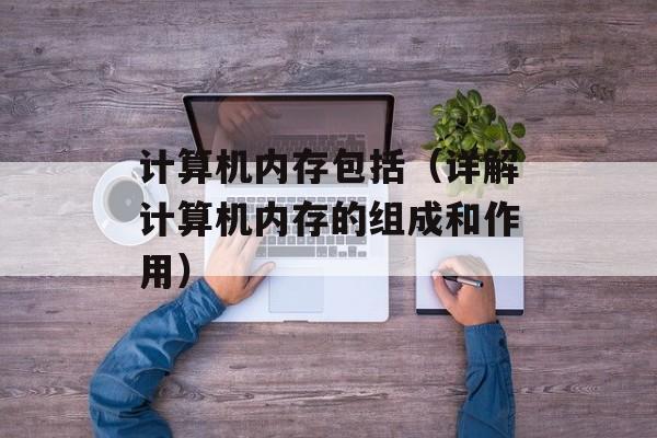 计算机内存包括（详解计算机内存的组成和作用）-第1张图片-