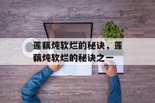 莲藕炖软烂的秘诀，莲藕炖软烂的秘诀之一-第1张图片-