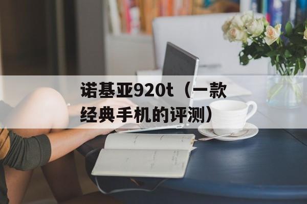 诺基亚920t（一款经典手机的评测）-第1张图片-