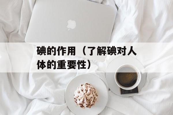 碘的作用（了解碘对人体的重要性）-第1张图片-
