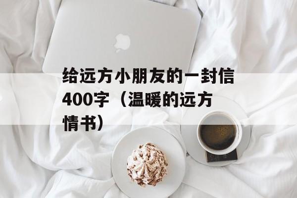 给远方小朋友的一封信400字（温暖的远方情书）-第1张图片-