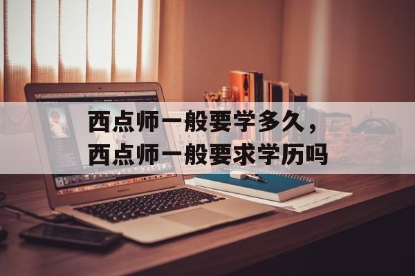西点师一般要学多久，西点师一般要求学历吗-第1张图片-