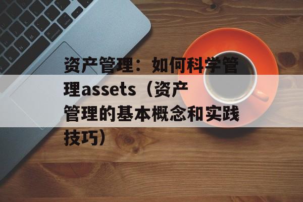 资产管理：如何科学管理assets（资产管理的基本概念和实践技巧）-第1张图片-