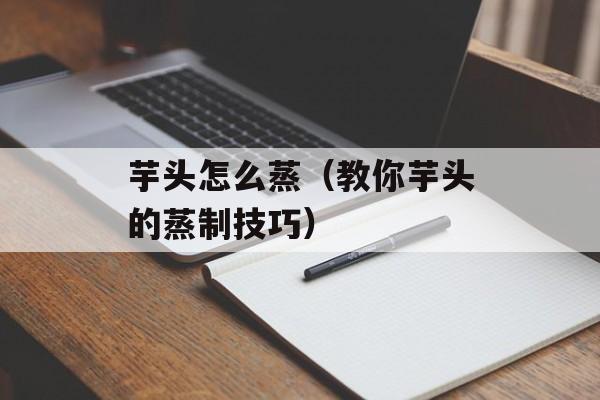 芋头怎么蒸（教你芋头的蒸制技巧）-第1张图片-