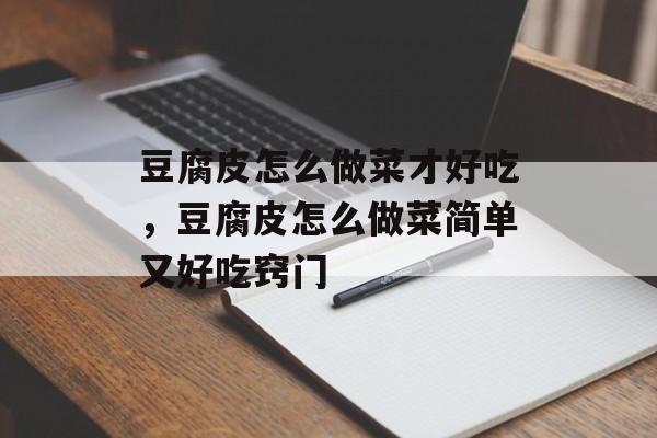 豆腐皮怎么做菜才好吃，豆腐皮怎么做菜简单又好吃窍门-第1张图片-