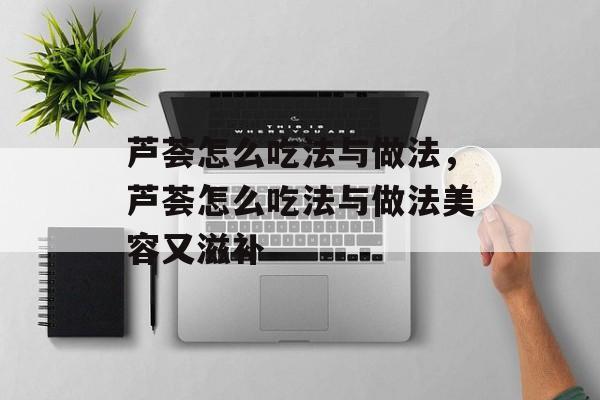 芦荟怎么吃法与做法，芦荟怎么吃法与做法美容又滋补-第1张图片-