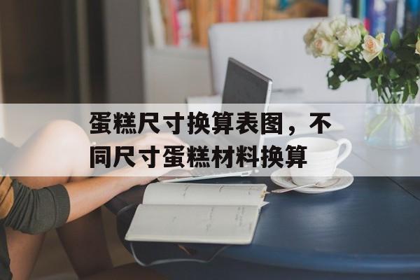 蛋糕尺寸换算表图，不同尺寸蛋糕材料换算-第1张图片-