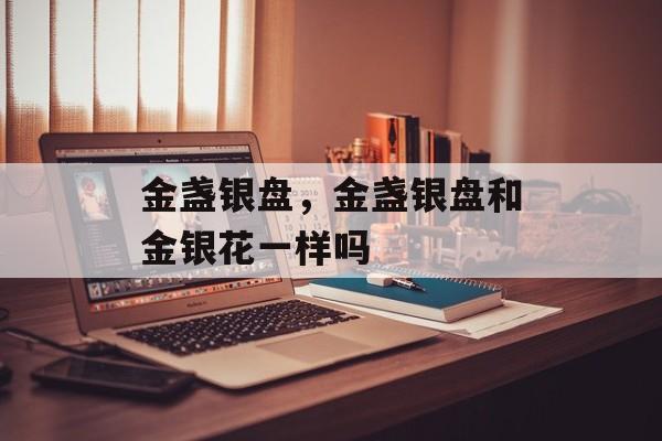 金盏银盘，金盏银盘和金银花一样吗-第1张图片-