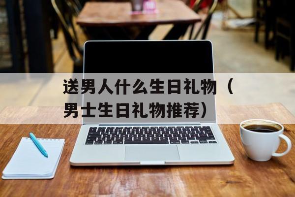 送男人什么生日礼物（男士生日礼物推荐）-第1张图片-
